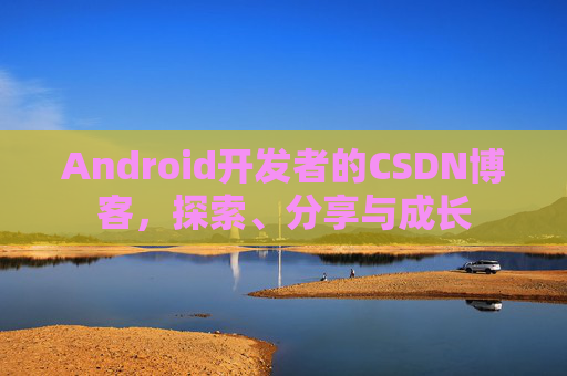 Android开发者的CSDN博客，探索、分享与成长